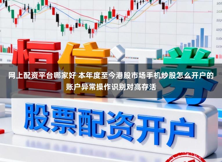 网上配资平台哪家好 本年度至今港股市场手机炒股怎么开户的账户异常操作识别对高存活