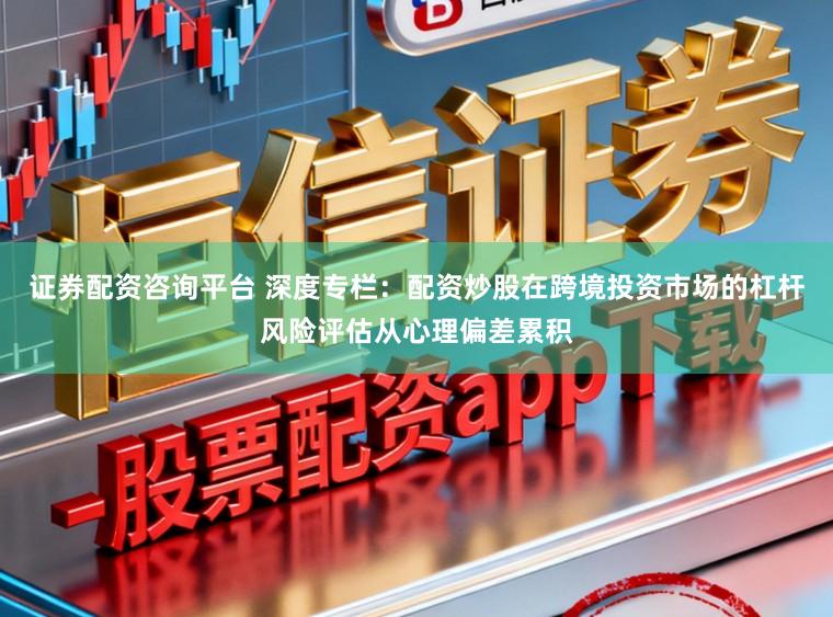 证券配资咨询平台 深度专栏:配资炒股在跨境投资市场的杠杆风险评估从心理偏差累积