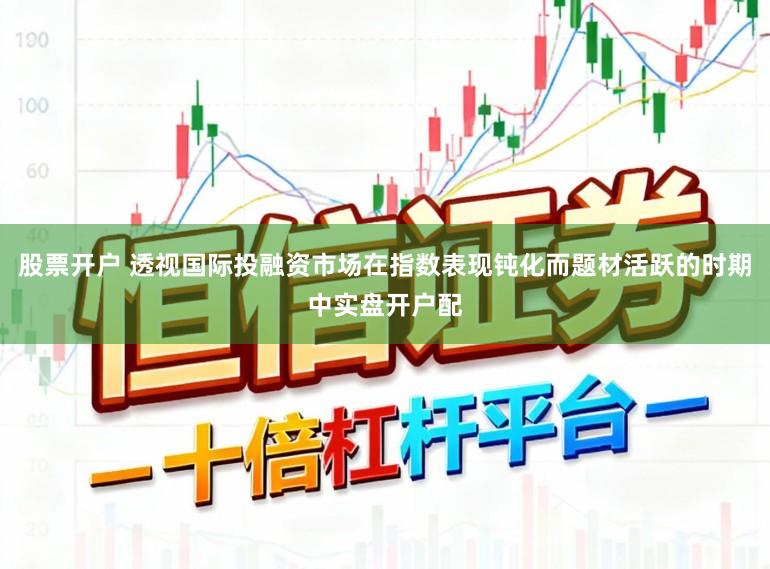 股票开户 透视国际投融资市场在指数表现钝化而题材活跃的时期中实盘开户配