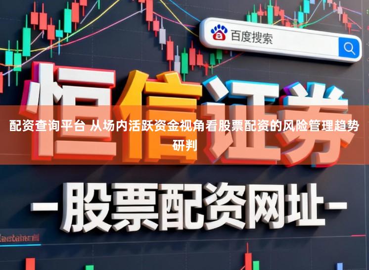 配资查询平台 从场内活跃资金视角看股票配资的风险管理趋势研判