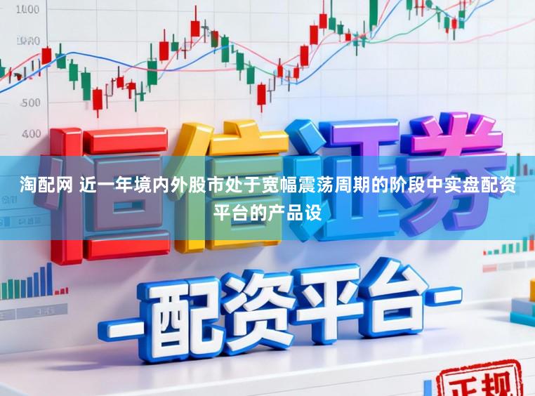 淘配网 近一年境内外股市处于宽幅震荡周期的阶段中实盘配资平台的产品设
