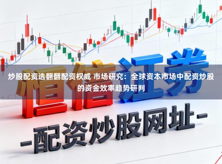 炒股配资选翻翻配资权威 市场研究:全球资本市场中配资炒股的资金效率趋势研判