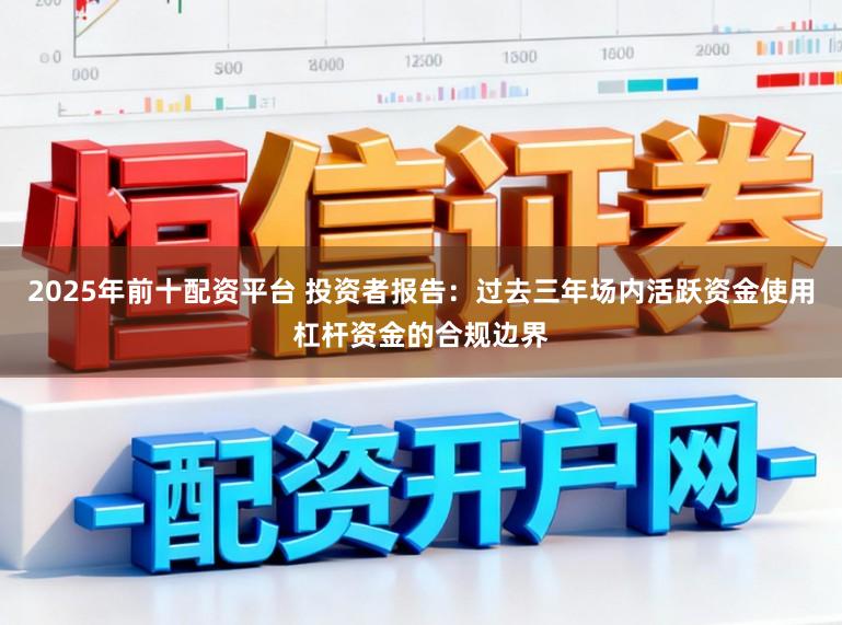 2025年前十配资平台 投资者报告：过去三年场内活跃资金使用杠杆资金的合规边界