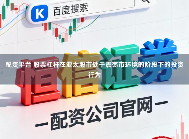 配资平台 股票杠杆在亚太股市处于震荡市环境的阶段下的投资行为
