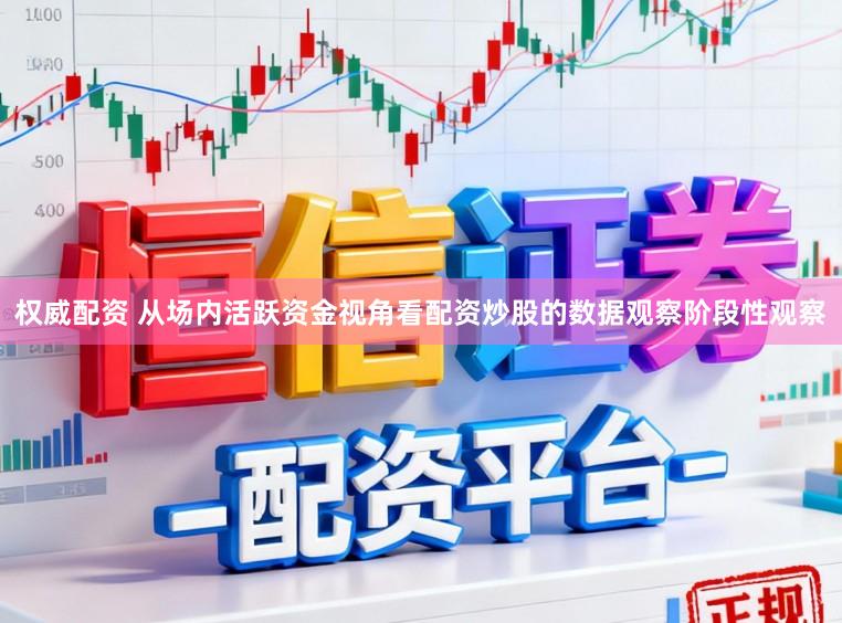 权威配资 从场内活跃资金视角看配资炒股的数据观察阶段性观察