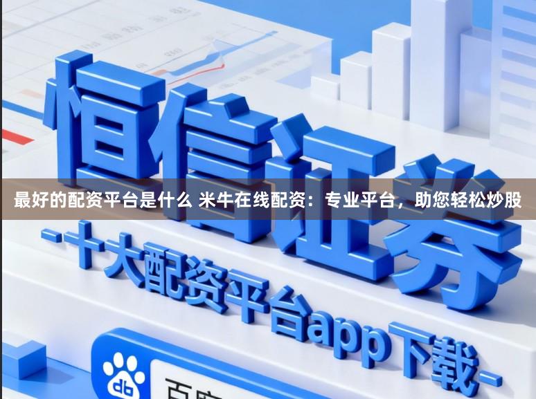最好的配资平台是什么 米牛在线配资：专业平台，助您轻松炒股
