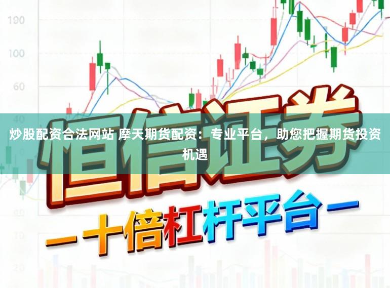炒股配资合法网站 摩天期货配资：专业平台，助您把握期货投资机遇