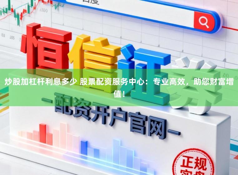 炒股加杠杆利息多少 股票配资服务中心：专业高效，助您财富增值！