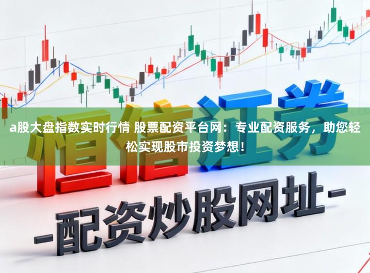 a股大盘指数实时行情 股票配资平台网：专业配资服务，助您轻松实现股市投资梦想！