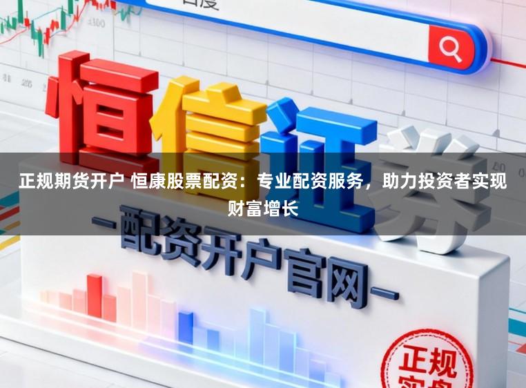 正规期货开户 恒康股票配资：专业配资服务，助力投资者实现财富增长
