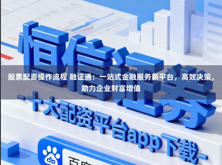 股票配资操作流程 融证通：一站式金融服务新平台，高效决策，助力企业财富增值
