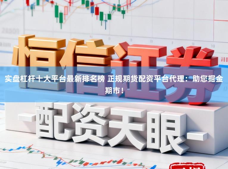实盘杠杆十大平台最新排名榜 正规期货配资平台代理：助您掘金期市！
