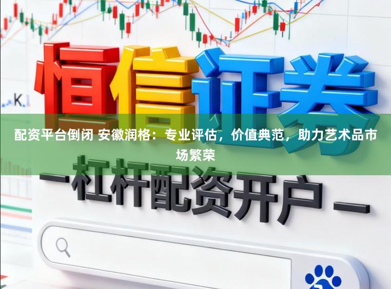配资平台倒闭 安徽润格：专业评估，价值典范，助力艺术品市场繁荣