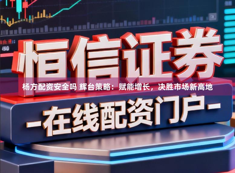 杨方配资安全吗 辉台策略：赋能增长，决胜市场新高地