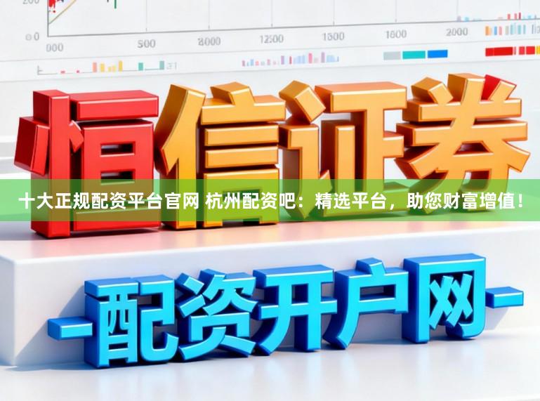 十大正规配资平台官网 杭州配资吧：精选平台，助您财富增值！
