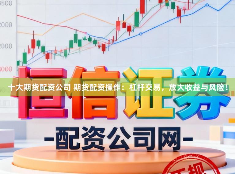 十大期货配资公司 期货配资操作：杠杆交易，放大收益与风险！