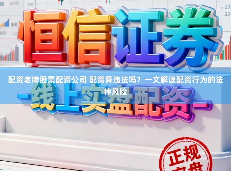 配资老牌股票配资公司 配资算违法吗？一文解读配资行为的法律风险