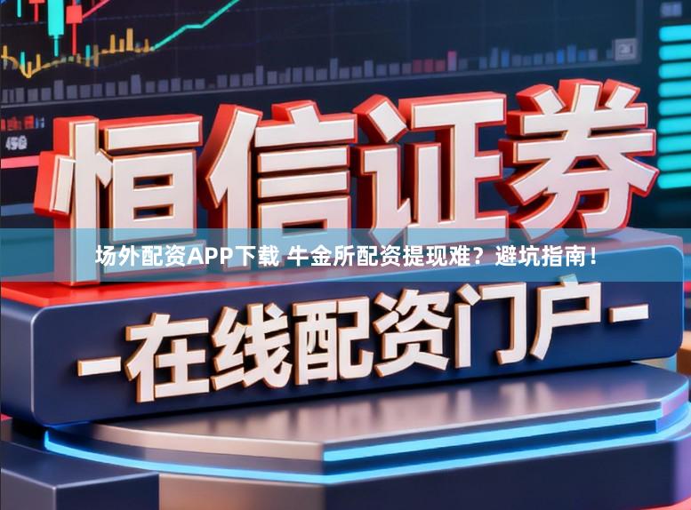 场外配资APP下载 牛金所配资提现难？避坑指南！