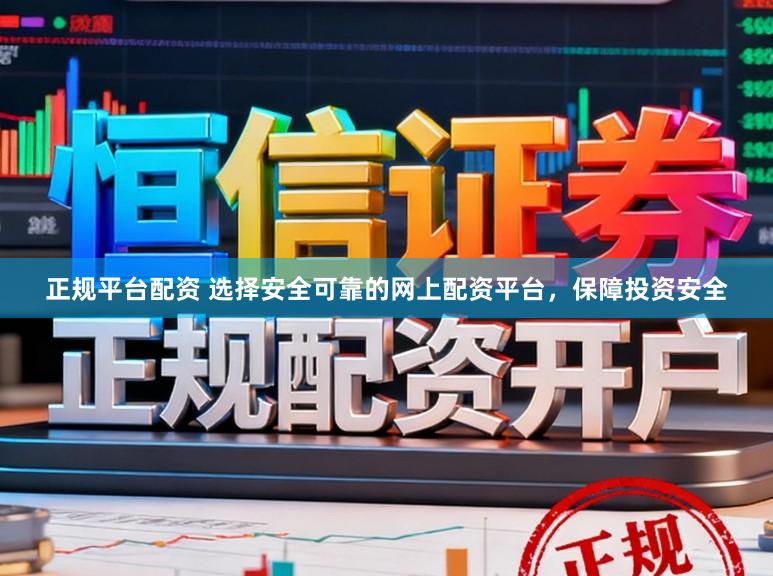 正规平台配资 选择安全可靠的网上配资平台，保障投资安全