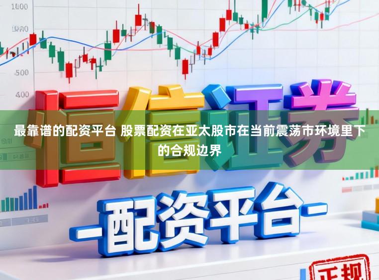 最靠谱的配资平台 股票配资在亚太股市在当前震荡市环境里下的合规边界