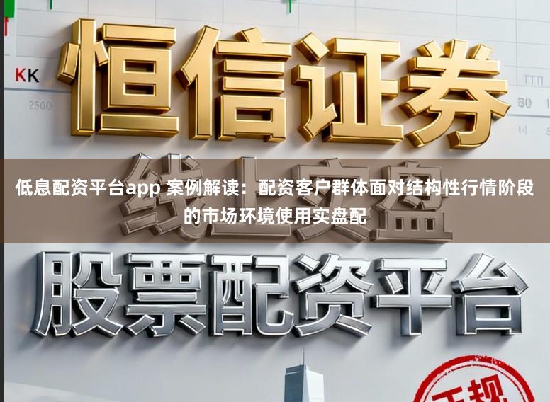 低息配资平台app 案例解读：配资客户群体面对结构性行情阶段的市场环境使用实盘配