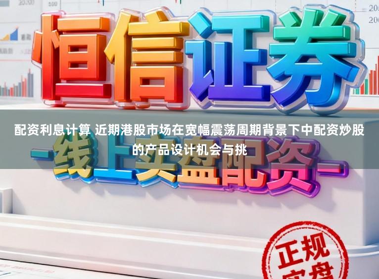 配资利息计算 近期港股市场在宽幅震荡周期背景下中配资炒股的产品设计机会与挑