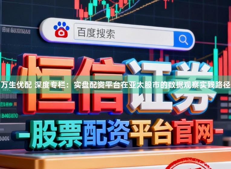 万生优配 深度专栏：实盘配资平台在亚太股市的数据观察实践路径