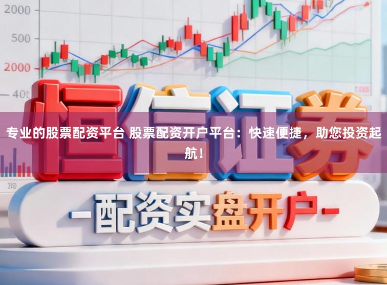 专业的股票配资平台 股票配资开户平台：快速便捷，助您投资起航！