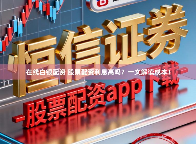 在线白银配资 股票配资利息高吗？一文解读成本！