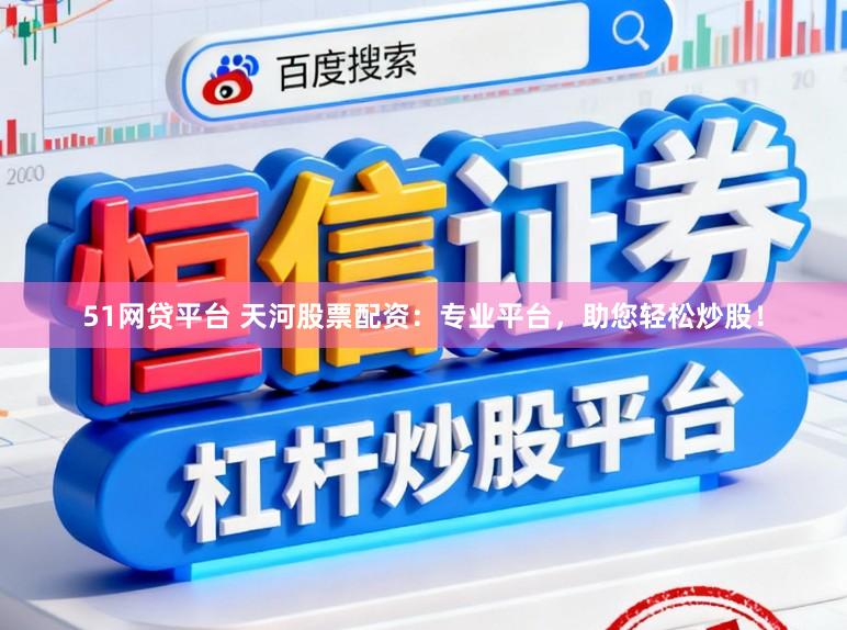 51网贷平台 天河股票配资：专业平台，助您轻松炒股！