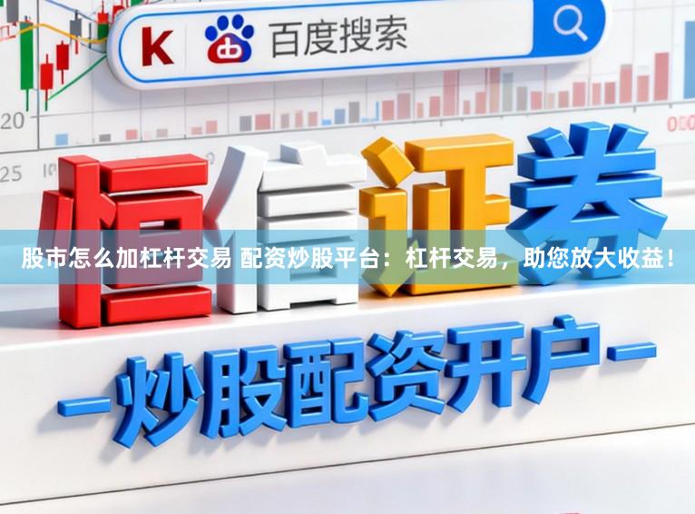 股市怎么加杠杆交易 配资炒股平台：杠杆交易，助您放大收益！