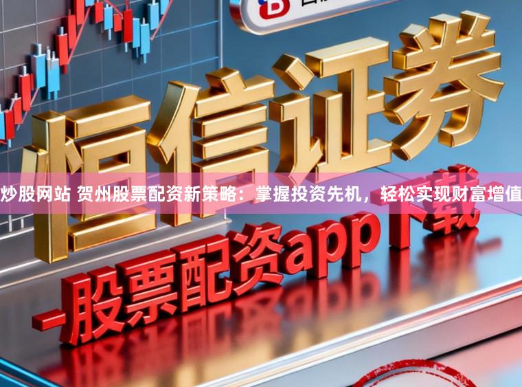 炒股网站 贺州股票配资新策略:掌握投资先机,轻松实现财富增值