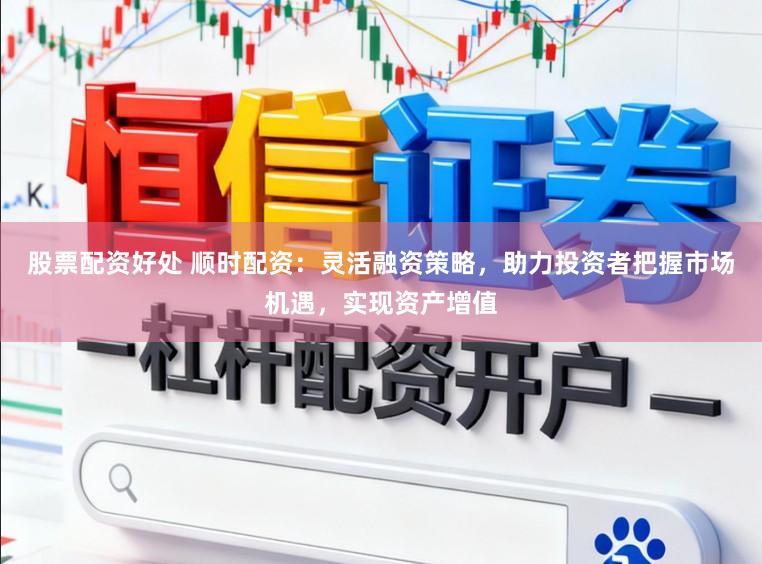 股票配资好处 顺时配资:灵活融资策略,助力投资者把握市场机遇,实现资产增值