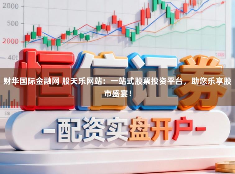 财华国际金融网 股天乐网站:一站式股票投资平台,助您乐享股市盛宴!