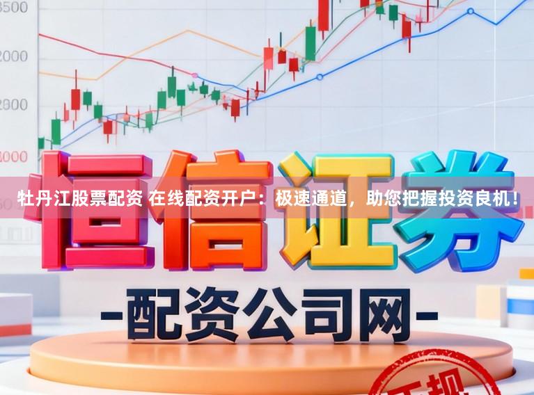 牡丹江股票配资 在线配资开户:极速通道,助您把握投资良机!