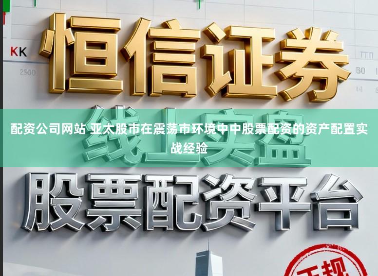 配资公司网站 亚太股市在震荡市环境中中股票配资的资产配置实战经验