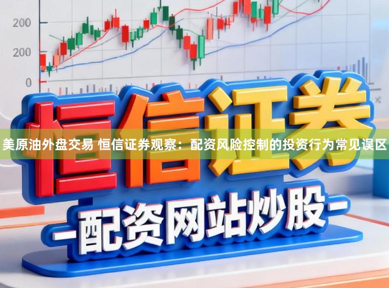 美原油外盘交易 恒信证券观察:配资风险控制的投资行为常见误区
