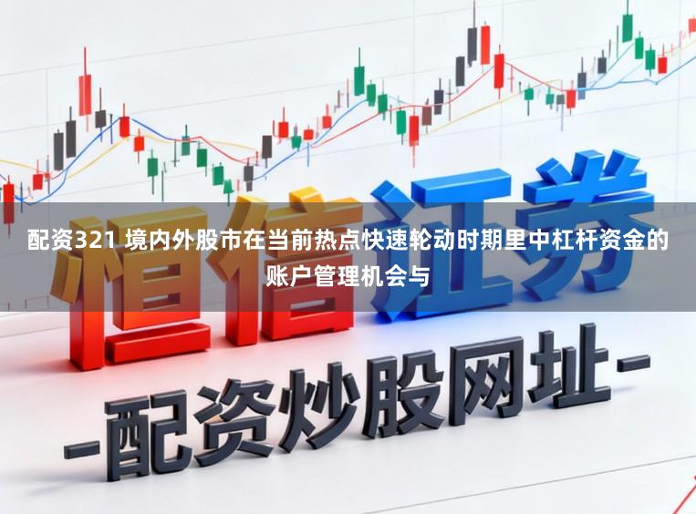 配资321 境内外股市在当前热点快速轮动时期里中杠杆资金的账户管理机会与
