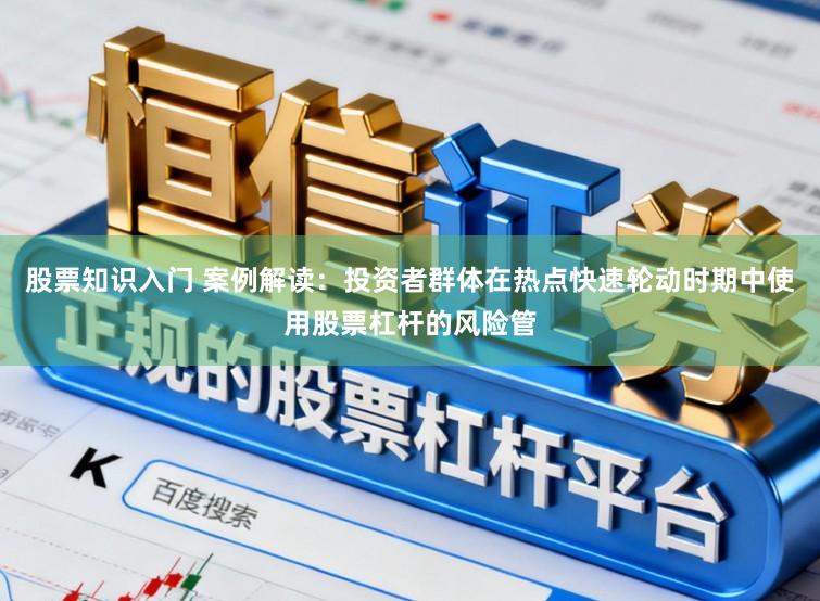 股票知识入门 案例解读：投资者群体在热点快速轮动时期中使用股票杠杆的风险管