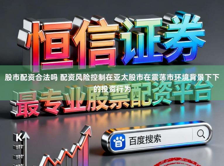 股市配资合法吗 配资风险控制在亚太股市在震荡市环境背景下下的投资行为