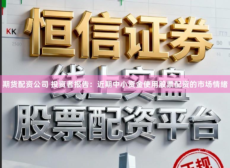 期货配资公司 投资者报告：近期中小资金使用股票配资的市场情绪