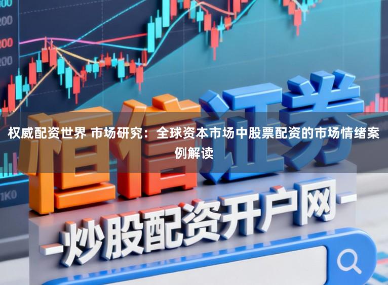 权威配资世界 市场研究:全球资本市场中股票配资的市场情绪案例解读
