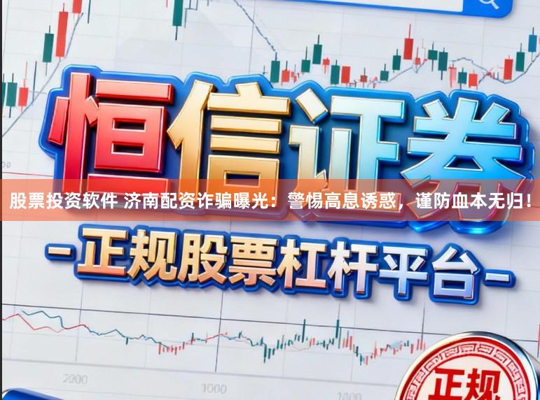 股票投资软件 济南配资诈骗曝光：警惕高息诱惑，谨防血本无归！