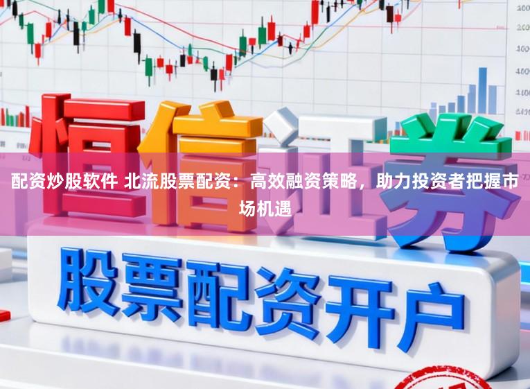 配资炒股软件 北流股票配资：高效融资策略，助力投资者把握市场机遇