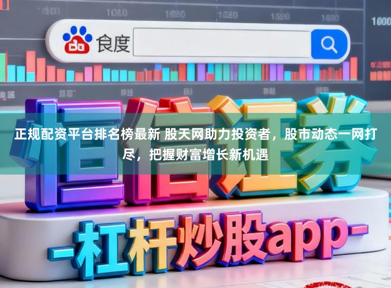 正规配资平台排名榜最新 股天网助力投资者，股市动态一网打尽，把握财富增长新机遇