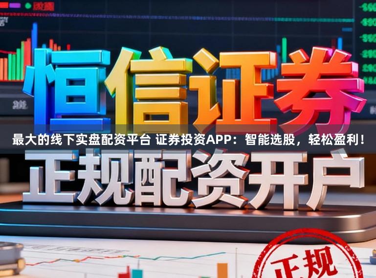 最大的线下实盘配资平台 证券投资APP：智能选股，轻松盈利！