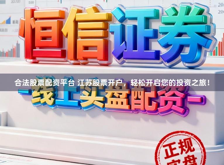 合法股票配资平台 江苏股票开户，轻松开启您的投资之旅！