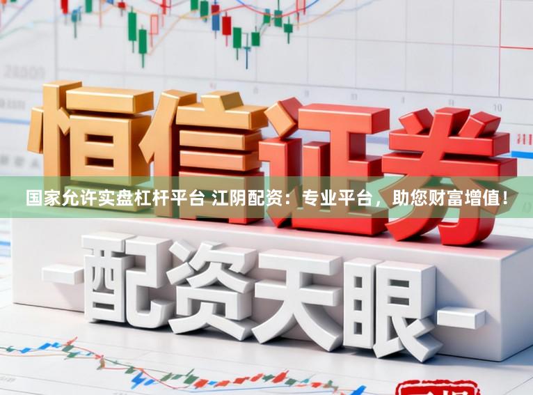 国家允许实盘杠杆平台 江阴配资：专业平台，助您财富增值！