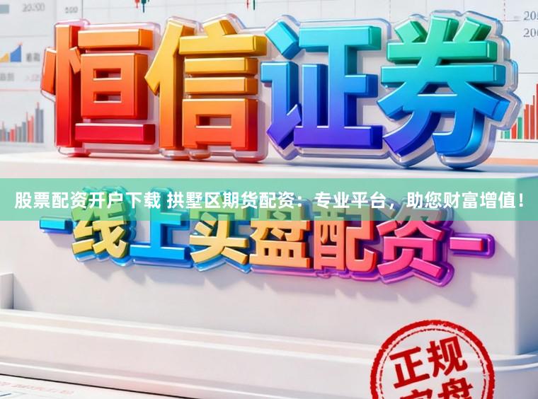 股票配资开户下载 拱墅区期货配资：专业平台，助您财富增值！