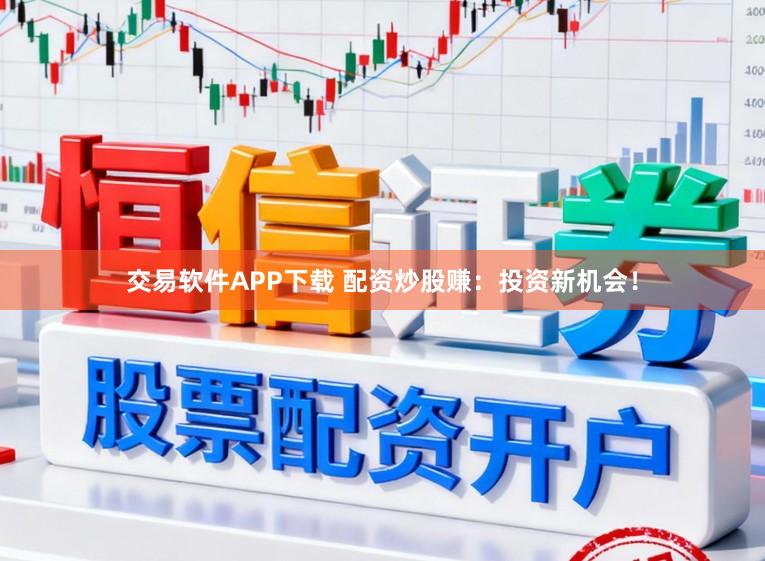 交易软件APP下载 配资炒股赚：投资新机会！
